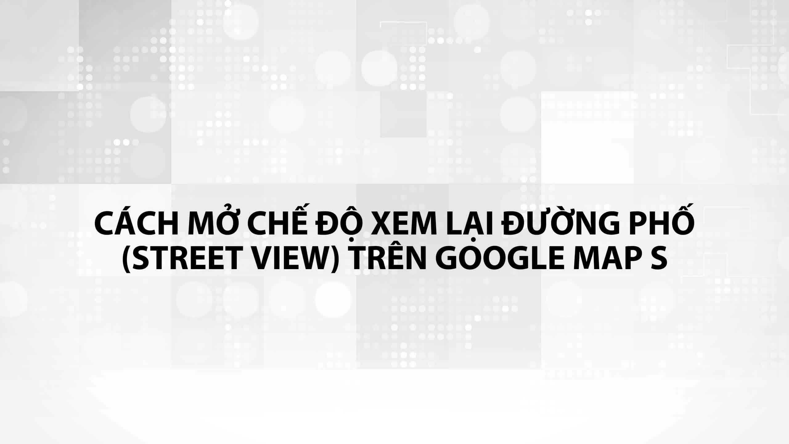 Cách xem ảnh đường phố trong quá khứ trên Google Maps